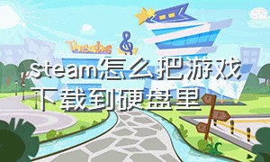 steam怎么把游戏下载到硬盘里（steam怎么玩18+游戏）