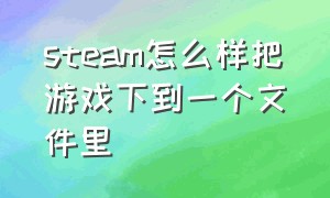 steam怎么样把游戏下到一个文件里