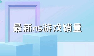 最新ns游戏销量（ns游戏销量排行2024）