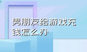 男朋友给游戏充钱怎么办