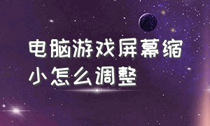 电脑游戏屏幕缩小怎么调整