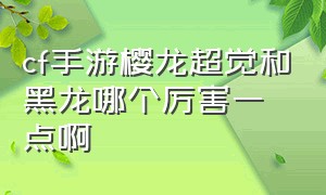 cf手游樱龙超觉和黑龙哪个厉害一点啊