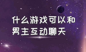 什么游戏可以和男主互动聊天（什么游戏可以和游戏男主互动）