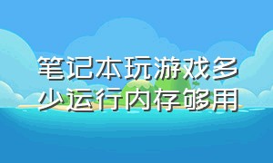 笔记本玩游戏多少运行内存够用