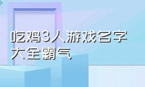 吃鸡3人游戏名字大全霸气