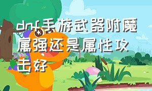 dnf手游武器附魔属强还是属性攻击好（dnf手游武器附魔攻击还是力量）