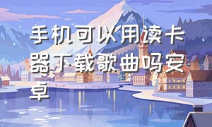 手机可以用读卡器下载歌曲吗安卓