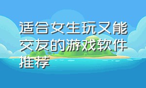 适合女生玩又能交友的游戏软件推荐（适合女生的免费恋爱游戏）