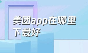 美团app在哪里下载好（美团app下载美团外卖）