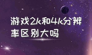 游戏2k和4k分辨率区别大吗