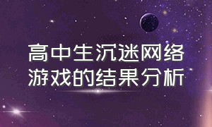 高中生沉迷网络游戏的结果分析（高中生沉迷网络游戏的结果分析报告）