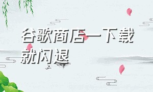 谷歌商店一下载就闪退（手机下载的谷歌商店怎么老闪退）