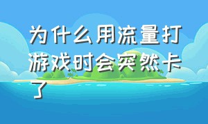 为什么用流量打游戏时会突然卡了