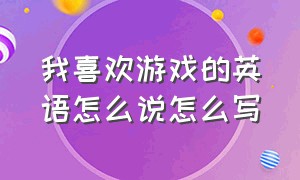 我喜欢游戏的英语怎么说怎么写（我喜欢游戏的英语怎么说怎么写单词）