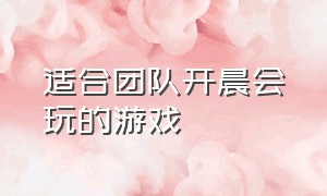 适合团队开晨会玩的游戏（公司晨会小游戏50个适合20人）