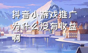 抖音小游戏推广为什么没有收益啊