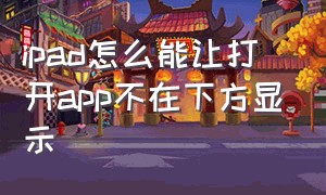 ipad怎么能让打开app不在下方显示