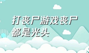 打丧尸游戏丧尸都是光头