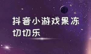 抖音小游戏果冻切切乐