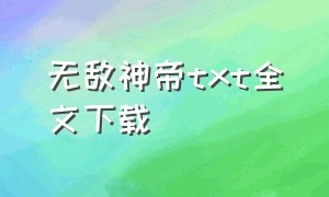 无敌神帝txt全文下载（无敌天帝免费txt完本下载）