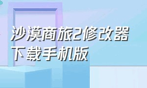 沙漠商旅2修改器下载手机版（自由城故事修改器手机版下载）