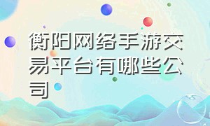 衡阳网络手游交易平台有哪些公司（手游游戏道具交易平台有哪些品牌）