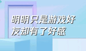 明明只是游戏好友却有了好感