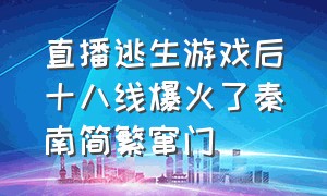 直播逃生游戏后十八线爆火了秦南简繁窜门（逃生游戏为什么不能直播了）