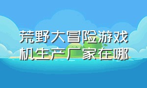 荒野大冒险游戏机生产厂家在哪