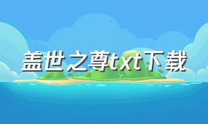 盖世之尊txt下载（盖世帝尊txt全集打包下载）