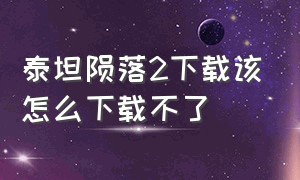 泰坦陨落2下载该怎么下载不了（泰坦陨落2下载安装教程免费）