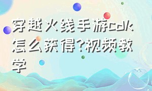 穿越火线手游cdk怎么获得?视频教学（穿越火线手游cdkey兑换码怎么用）