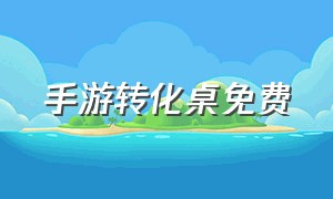 手游转化桌免费（转换桌怎么玩手机版免费）