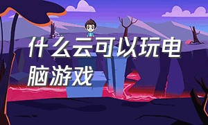 什么云可以玩电脑游戏（什么云电脑免费玩游戏）