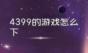 4399的游戏怎么下（新版的4399怎么下载游戏）