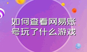 如何查看网易账号玩了什么游戏（如何查看网易账号玩了什么游戏呢）