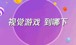 视觉游戏 到哪下