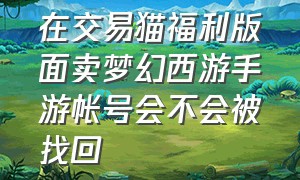 在交易猫福利版面卖梦幻西游手游帐号会不会被找回