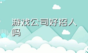 游戏公司好招人吗（应聘游戏公司有前途吗）