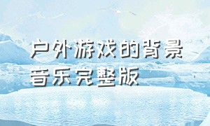 户外游戏的背景音乐完整版