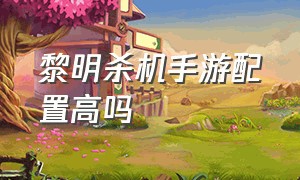 黎明杀机手游配置高吗（黎明杀机手游哪个服流畅）