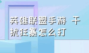 英雄联盟手游 干扰狂暴怎么打（英雄联盟手游代练平台哪个好点）