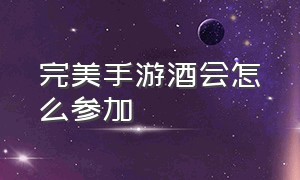 完美手游酒会怎么参加