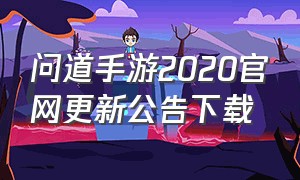 问道手游2020官网更新公告下载（问道手游2020官网更新公告下载不了）