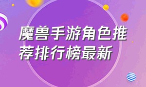 魔兽手游角色推荐排行榜最新（国服魔兽手游排行榜最新）