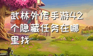 武林外传手游42个隐藏任务在哪里找（武林外传手游42个隐藏任务在哪里找到）