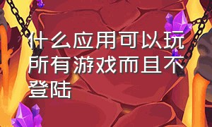 什么应用可以玩所有游戏而且不登陆