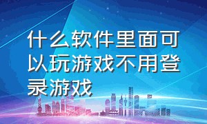 什么软件里面可以玩游戏不用登录游戏