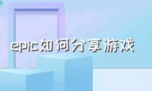 epic如何分享游戏（epic怎么把游戏共享给朋友教程）