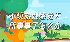 不玩游戏感觉无所事事了怎么办